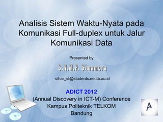Analisis Sistem Waktu-Nyata pada
Komunikasi Full-duplex untuk Jalur
Komunikasi Data
ADICT 2012
(Annual Discovery in ICT-M) Conference
Kampus Politeknik TELKOM
Bandung
Presented by
sihar_st@students.ee.itb.ac.id
 