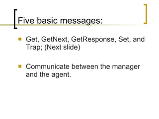 Five basic messages: Get, GetNext, GetResponse, Set, and Trap; (Next slide) Communicate between the manager and the agent. 