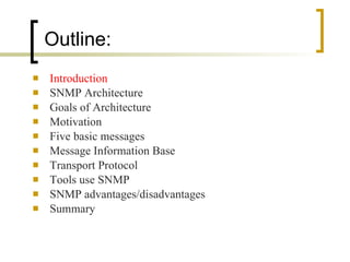 Introduction SNMP Architecture Goals of Architecture Motivation Five basic messages Message Information Base Transport Protocol Tools use SNMP SNMP advantages/disadvantages Summary Outline: 
