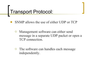 Transport Protocol: SNMP allows the use of either UDP or TCP Management software can either send message in a separate UDP packet or open a TCP connection. The software can handles each message independently. 