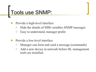 Tools use SNMP: Provide a high-level interface  Hide the details of MIB variables SNMP massages Easy to understand, manager prefer Provide a low-level interface Manager can form and send a message (commands) Add a new device in network before HL management tools are installed. 