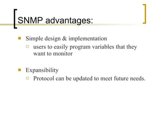 SNMP advantages:  Simple design & implementation  users to easily program variables that they want to monitor  Expansibility Protocol can be updated to meet future needs.  