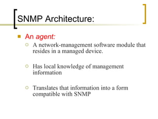 SNMP Architecture: An  agent: A network-management software module that resides in a managed device.  Has local knowledge of management information  Translates that information into a form compatible with SNMP 