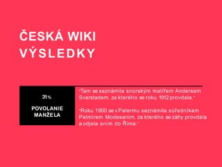 ČESKÁ WIKI
VÝSLEDKY
31%
POVOLANIE
MANŽELA
"Tam se seznámila snorským malířem Andersem
Svarstadem, za kterého se roku 1912 provdala."
"Roku 1900 se v Palermu seznámila súředníkem
Palmirem Modesanim, za kterého se záhy provdala
a odjela sním do Říma.“
 