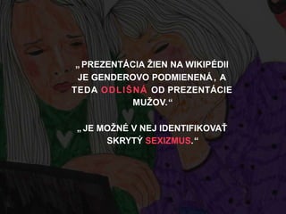 „ PREZENTÁCIA ŽIEN NA WIKIPÉDII
JE GENDEROVO PODMIENENÁ , A
TEDA ODLIŠNÁ OD PREZENTÁCIE
MUŽOV.“
„ JE MOŽNÉ V NEJ IDENTIFIKOVAŤ
SKRYTÝ SEXIZMUS.“
 