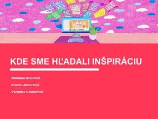 KDE SME HĽADALI INŠPIRÁCIU
WIRGINIA WOLFOVÁ
ROBIN LAKOFFOVÁ
VÝZKUMY O WIKIPÉDIÍ
 