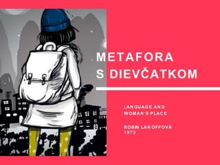 LAN GUAG E AN D
W OMAN ' S PLAC E
ROBIN LAK OFFOVÁ
1973
METAFORA
S DIEVČATKOM
 