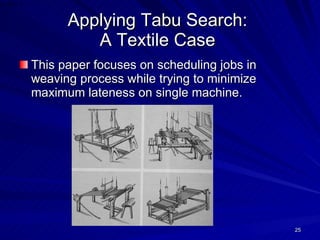 Applying Tabu Search:  A Textile Case   This paper focuses on scheduling jobs in weaving process while trying to minimize maximum lateness on single machine.  
