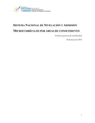 1 
SISTEMA NACIONAL DE NIVELACIÓN Y ADMISIÓN 
MICROCURRÍCULOS POR ÁREAS DE CONOCIMIENTO 
Versión en proceso de revisión final 
19 de marzo de 2014 
 