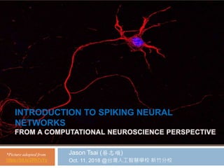 Jason Tsai (蔡志順)
Oct. 11, 2018 @台灣人工智慧學校 新竹分校
INTRODUCTION TO SPIKING NEURAL
NETWORKS
*Picture adopted from
https://bit.ly/2Rh7cYy
 