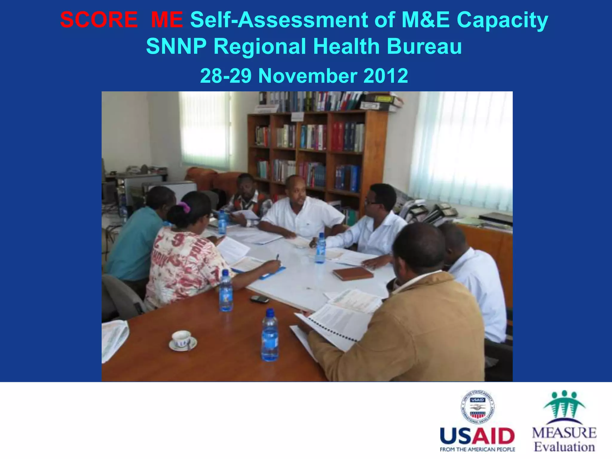 SCORE ME Self-Assessment of M&E Capacity
      SNNP Regional Health Bureau
           28-29 November 2012
 