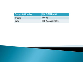 Presentation by Mr S.N Ntanzi
Theme mooc
Date 03 August 2015
 