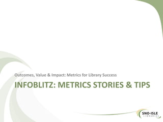 INFOBLITZ: METRICS STORIES & TIPS
Outcomes, Value & Impact: Metrics for Library Success
 