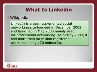 What Is Linkedin<br />Wikipedia:<br />LinkedIn is a business-oriented social networking site founded in December 2002 and ...