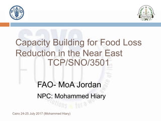 FAO- MoA Jordan
NPC: Mohammed Hiary
Capacity Building for Food Loss
Reduction in the Near East
TCP/SNO/3501
Cairo 24-25 July 2017 (Mohammed Hiary)
 
