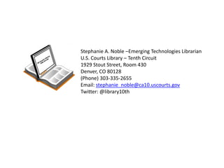 Stephanie A. Noble –Emerging Technologies Librarian U.S. Courts Library – Tenth Circuit 1929 Stout Street, Room 430 Denver, CO 80128 (Phone) 303-335-2655 Email: stephanie_noble@ca10.uscourts.gov Twitter: @library10th 