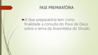 FASE PREPARATÓRIA
A fase preparatória tem como
finalidade a consulta do Povo de Deus
sobre o tema da Assembleia do Sínodo.
 