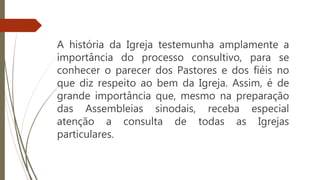 A história da Igreja testemunha amplamente a
importância do processo consultivo, para se
conhecer o parecer dos Pastores e dos fiéis no
que diz respeito ao bem da Igreja. Assim, é de
grande importância que, mesmo na preparação
das Assembleias sinodais, receba especial
atenção a consulta de todas as Igrejas
particulares.
Episcopalis
Communio
 