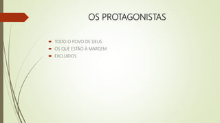 OS PROTAGONISTAS
 TODO O POVO DE DEUS
 OS QUE ESTÃO À MARGEM
 EXCLUIDOS
 