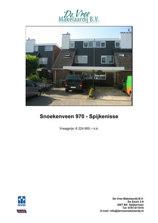 Snoekenveen 970 - Spijkenisse

       Vraagprijs: € 224.900,-- k.k.




                                                 De Vree Makelaardij B.V.
                                                             De Zoom 3-9
                                                    3207 BX Spijkenisse
                                                        Tel: 0181-611919
                                       E-mail: info@devreemakelaardij.nl
 