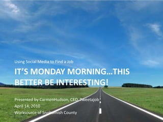 Using Social Media to Find a Job It’s Monday morning…this better be interesting! Presented by CarmenHudson, CEO, Tweetajob April 14, 2010 Worksource of Snohomish County 