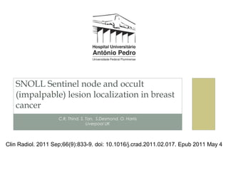 C.R. Thind, S. Tan, S.Desmond, O. Harris
Liverpool UK
SNOLL Sentinel node and occult
(impalpable) lesion localization in breast
cancer
Clin Radiol. 2011 Sep;66(9):833-9. doi: 10.1016/j.crad.2011.02.017. Epub 2011 May 4
 