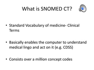 What is SNOMED CT?Standard Vocabulary of medicine- Clinical TermsBasically enables the computer to understand medical lingo and act on it (e.g. CDSS)Consists over a million concept codes