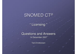 SNOMED CT®

     “ Licensing ”

Questions and Answers
     14 December 2007

      Ted Christiansen