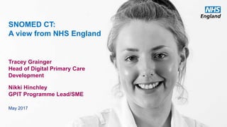 www.england.nhs.uk
SNOMED CT:
A view from NHS England
Tracey Grainger
Head of Digital Primary Care
Development
Nikki Hinchley
GPIT Programme Lead/SME
May 2017
 