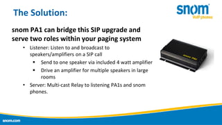 The Solution:
snom PA1 can bridge this SIP upgrade and
serve two roles within your paging system
• Listener: Listen to and...
