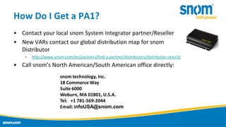 How Do I Get a PA1?
• Contact your local snom System Integrator partner/Reseller
• New VARs contact our global distributio...