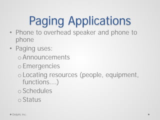 Paging Applications
• Phone to overhead speaker and phone to
phone
• Paging uses:
o Announcements
o Emergencies
o Locating...