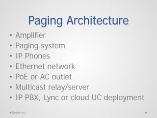 Paging Architecture
•
•
•
•
•
•
•

Amplifier
Paging system
IP Phones
Ethernet network
PoE or AC outlet
Multicast relay/ser...