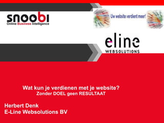 Wat kun je verdienen met je website?
           Zonder DOEL geen RESULTAAT

Herbert Denk
E-Line Websolutions BV
 