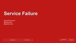 Service Failure@rufflemuffin
@wearesnoo
k
Service Failure
Sarah Drummond
@rufflemuffin
@wearesnook
 