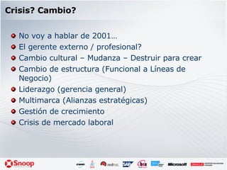 Crisis? Cambio? No voy a hablar de 2001… El gerente externo / profesional? Cambio cultural – Mudanza – Destruir para crear Cambio de estructura (Funcional a Líneas de Negocio) Liderazgo (gerencia general) Multimarca (Alianzas estratégicas) Gestión de crecimiento Crisis de mercado laboral 