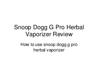 Snoop Dogg G Pro Herbal
Vaporizer Review
How to use snoop dogg g pro
herbal vaporizer
 