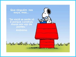 Que ninguém  nos ouça, mas...  “ Se você se sente só é porque construiu muros em vez de pontes.” Anônimo 