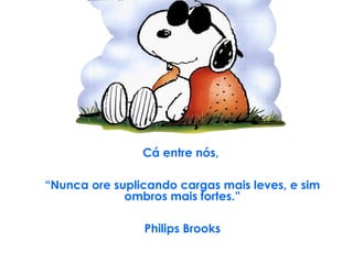 Cá entre nós,  “ Nunca ore suplicando cargas mais leves, e sim ombros mais fortes.” Philips Brooks 