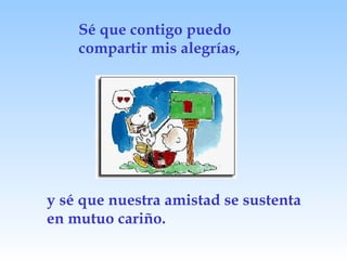 Sé que contigo puedo compartir mis alegrías, y sé que nuestra amistad se sustenta en mutuo cariño. 