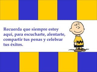 Recuerda que siempre estoy aquí, para escucharte, alentarte, compartir tus penas y celebrar tus éxitos. 