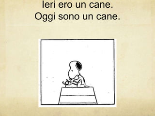 Ieri ero un cane.
Oggi sono un cane.