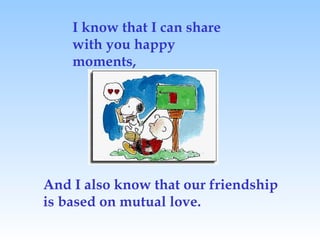 I know that I can share
with you happy
moments,
And I also know that our friendship
is based on mutual love.
 