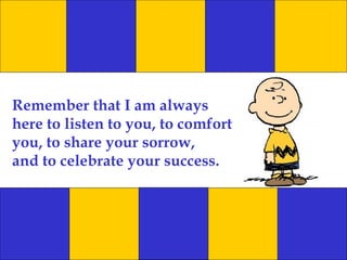 Remember that I am always
here to listen to you, to comfort
you, to share your sorrow,
and to celebrate your success.
 