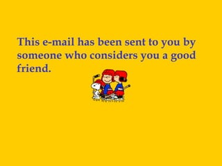 This e-mail has been sent to you by
someone who considers you a good
friend.
 