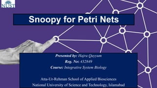 Snoopy for Petri Nets
Presented by: Hajra Qayyum
Reg. No: 432849
Course: Integrative System Biology
Atta-Ur-Rehman School of Applied Biosciences
National University of Science and Technology, Islamabad
 