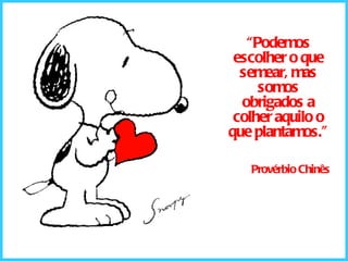 “ Podemos escolher o que semear, mas somos obrigados a colher aquilo o que plantamos.” Provérbio Chinês 