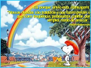 Eis porque  envio esta  mensagem:  “ Nossas dúvidas são traidoras e nos fazem perder o que, com  freqüência, poderíamos ganhar, por simples medo de arriscar.” William Shakespeare 