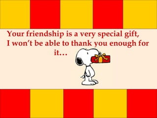Your friendship is a very special gift, I won’t be able to thank you enough for  it ... 
