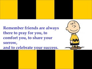 Remember friends are always there to pray for you, to comfort you, to share your sorrow, and to celebrate your success. 